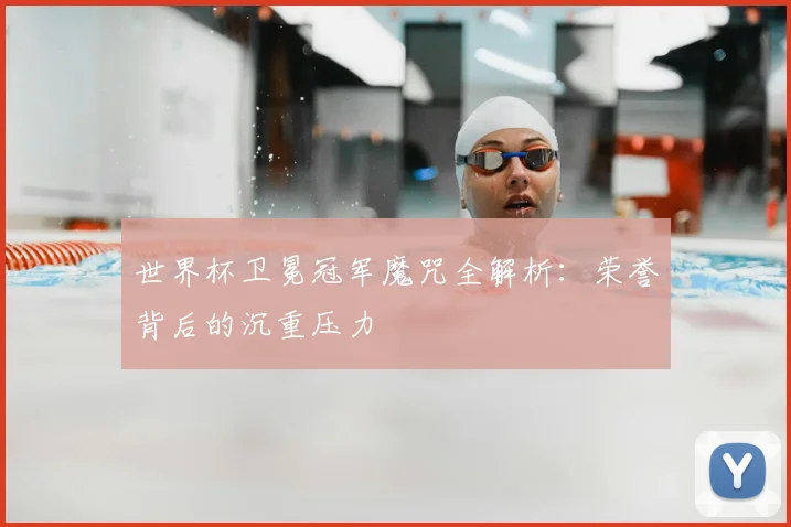 世界杯卫冕冠军魔咒全解析：荣誉背后的沉重压力