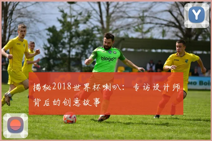 揭秘2018世界杯喇叭：专访设计师背后的创意故事