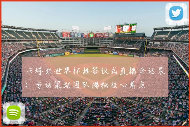 卡塔尔世界杯抽签仪式直播全记录：专访策划团队揭秘核心看点