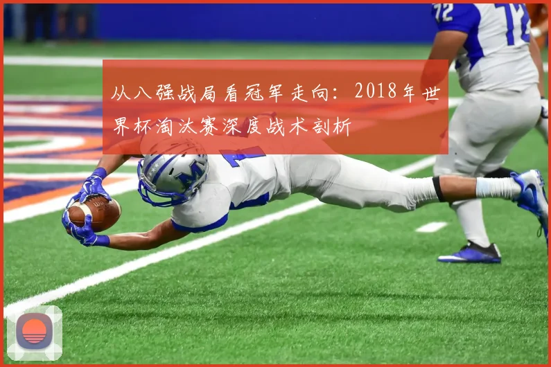 从八强战局看冠军走向：2018年世界杯淘汰赛深度战术剖析