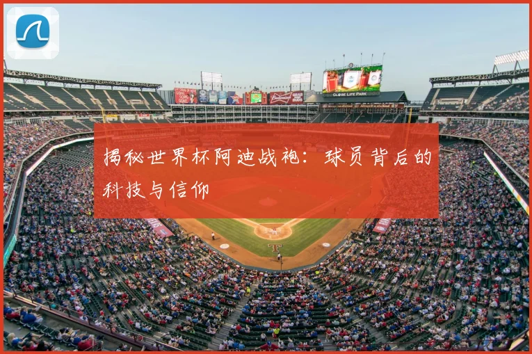 揭秘世界杯阿迪战袍：球员背后的科技与信仰