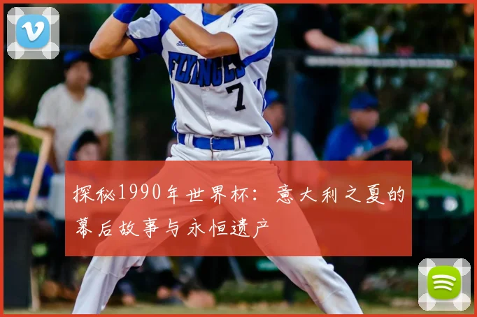 探秘1990年世界杯：意大利之夏的幕后故事与永恒遗产