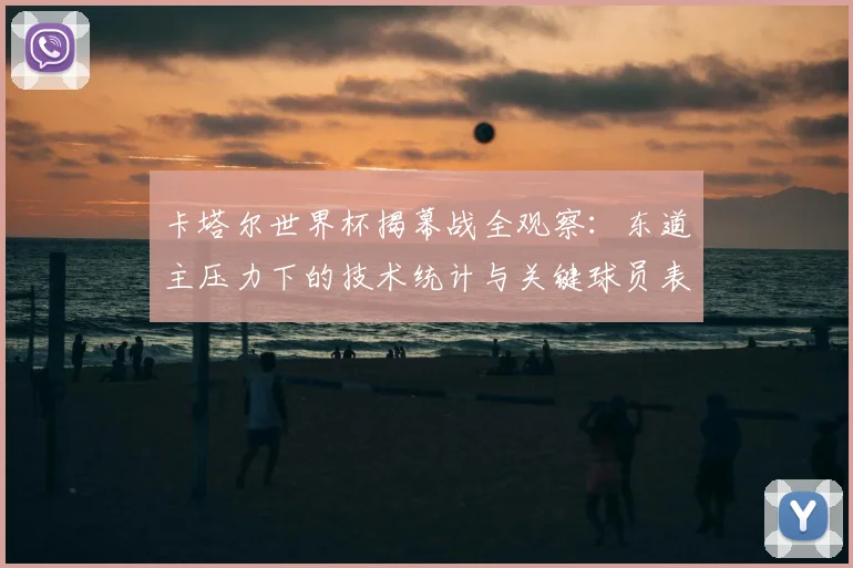 卡塔尔世界杯揭幕战全观察：东道主压力下的技术统计与关键球员表现评述