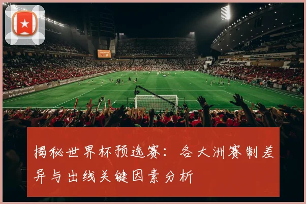 揭秘世界杯预选赛：各大洲赛制差异与出线关键因素分析