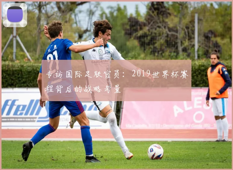 专访国际足联官员:2019世界杯赛程背后的战略考量