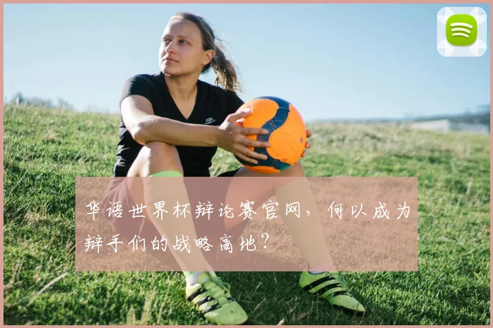 华语世界杯辩论赛官网，何以成为辩手们的战略高地？