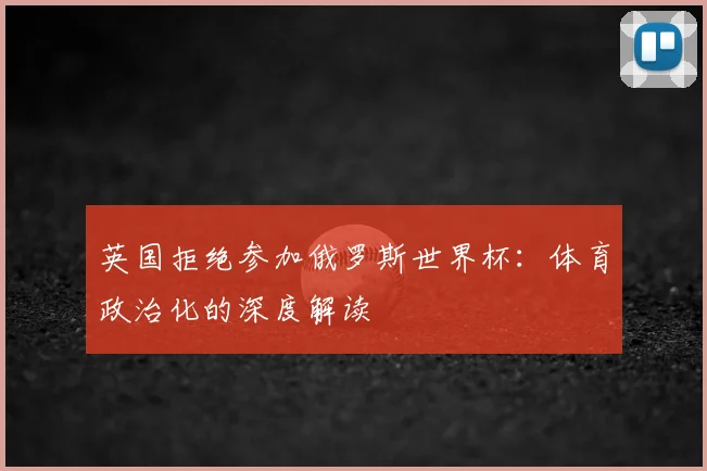 英国拒绝参加俄罗斯世界杯:体育政治化的深度解读