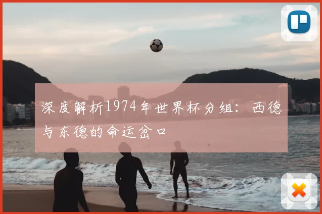 深度解析1974年世界杯分组:西德与东德的命运岔口