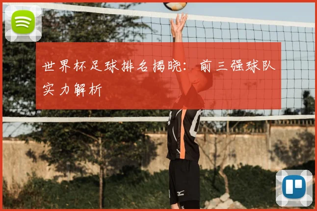世界杯足球排名揭晓：前三强球队实力解析