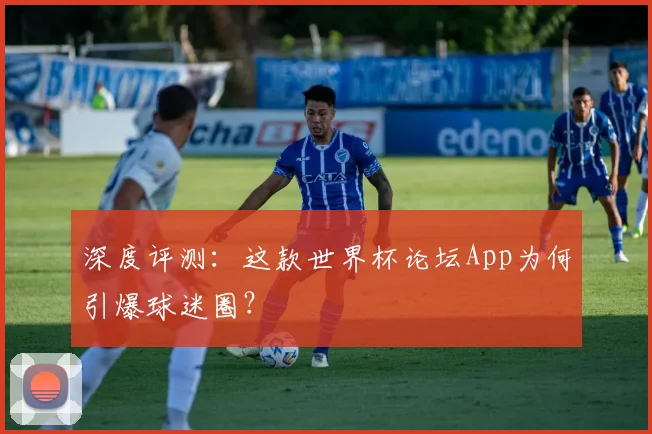 深度评测:这款世界杯论坛App为何引爆球迷圈?