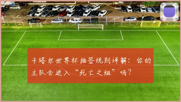 卡塔尔世界杯抽签规则详解：你的主队会进入“死亡之组”吗？