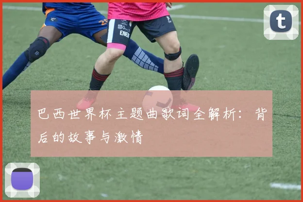巴西世界杯主题曲歌词全解析：背后的故事与激情
