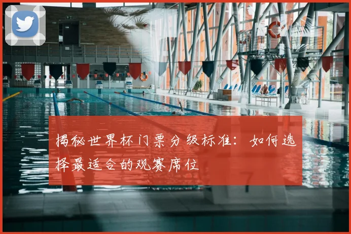 揭秘世界杯门票分级标准：如何选择最适合的观赛席位