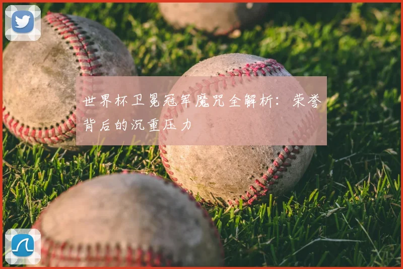 世界杯卫冕冠军魔咒全解析:荣誉背后的沉重压力