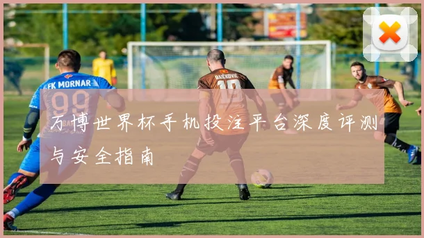 万博世界杯手机投注平台深度评测与安全指南