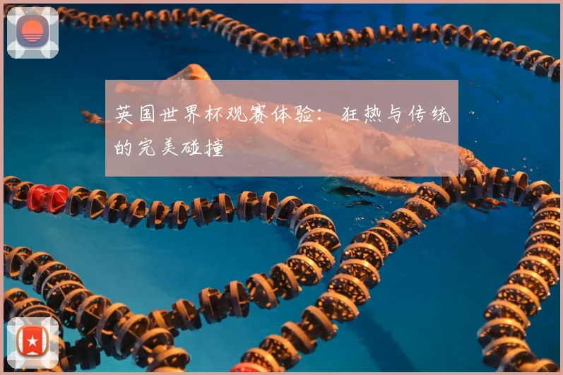 英国世界杯观赛体验：狂热与传统的完美碰撞