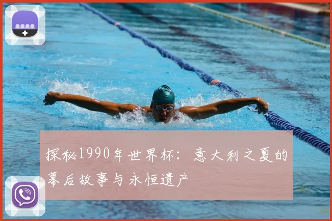 探秘1990年世界杯：意大利之夏的幕后故事与永恒遗产