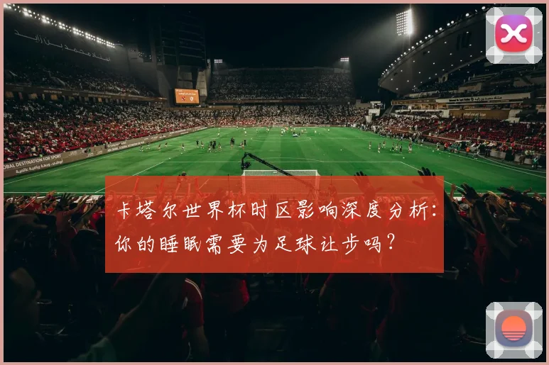 卡塔尔世界杯时区影响深度分析：你的睡眠需要为足球让步吗？