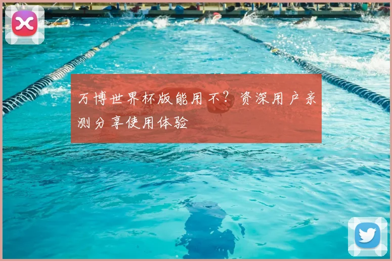 万博世界杯版能用不？资深用户亲测分享使用体验