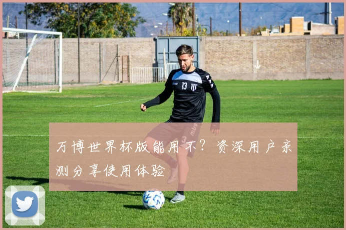 万博世界杯版能用不？资深用户亲测分享使用体验