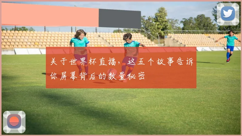 关于世界杯直播，这五个故事告诉你屏幕背后的数量秘密
