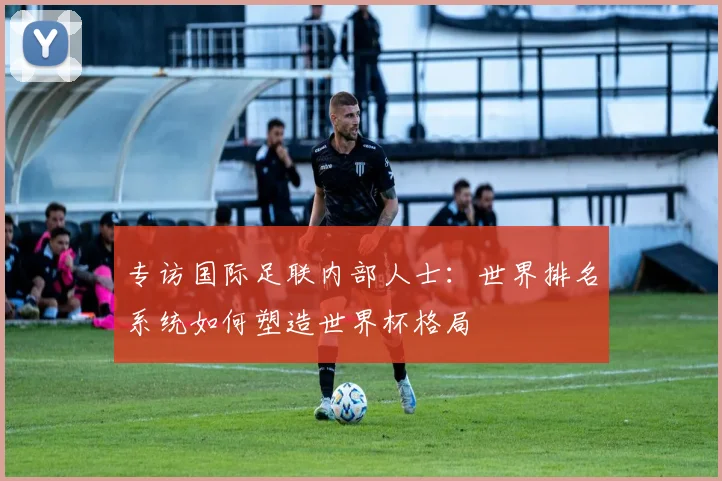 专访国际足联内部人士：世界排名系统如何塑造世界杯格局