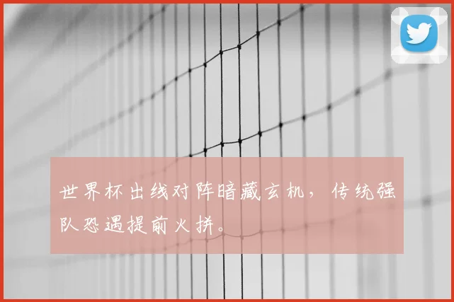 世界杯出线对阵暗藏玄机，传统强队恐遇提前火拼。