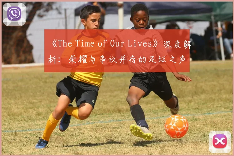 《The Time of Our Lives》深度解析：荣耀与争议并存的足坛之声