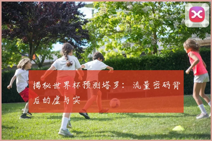揭秘世界杯预测塔罗：流量密码背后的虚与实