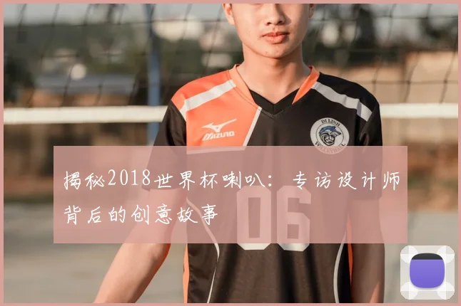 揭秘2018世界杯喇叭：专访设计师背后的创意故事
