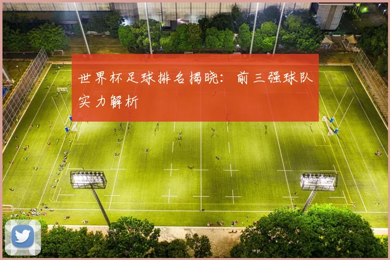 世界杯足球排名揭晓：前三强球队实力解析
