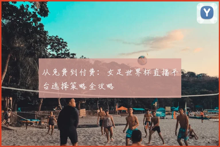 从免费到付费：女足世界杯直播平台选择策略全攻略