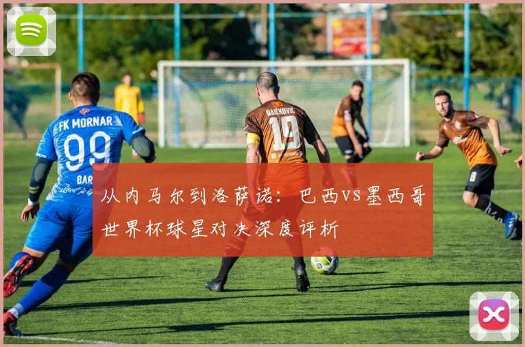 从内马尔到洛萨诺：巴西vs墨西哥世界杯球星对决深度评析