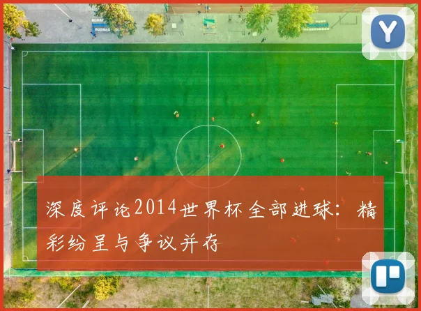 深度评论2014世界杯全部进球：精彩纷呈与争议并存