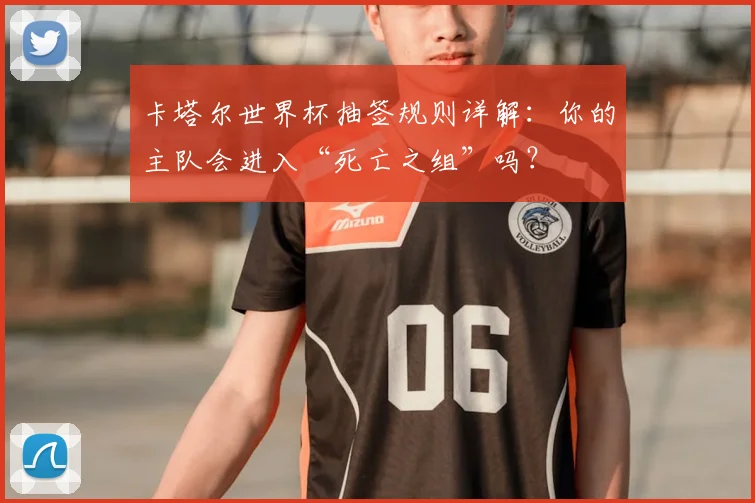 卡塔尔世界杯抽签规则详解：你的主队会进入“死亡之组”吗？