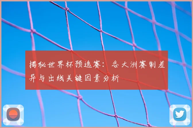揭秘世界杯预选赛：各大洲赛制差异与出线关键因素分析