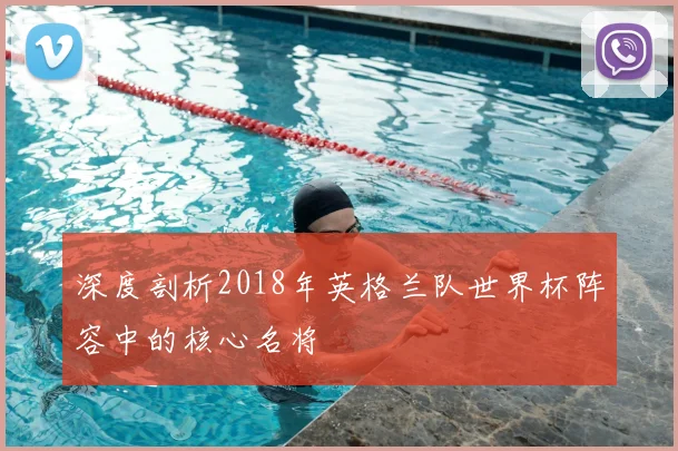 深度剖析2018年英格兰队世界杯阵容中的核心名将