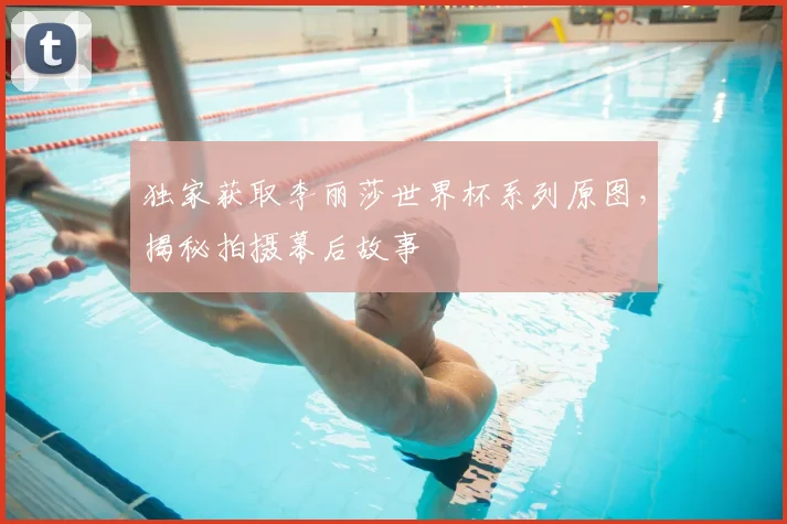 独家获取李丽莎世界杯系列原图，揭秘拍摄幕后故事
