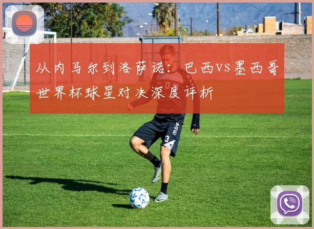 从内马尔到洛萨诺：巴西vs墨西哥世界杯球星对决深度评析