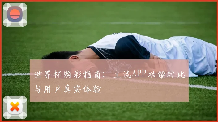 世界杯购彩指南:主流APP功能对比与用户真实体验