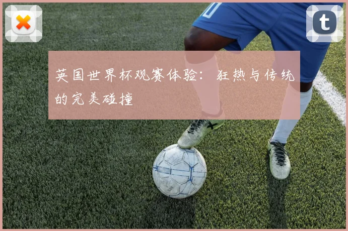 英国世界杯观赛体验：狂热与传统的完美碰撞
