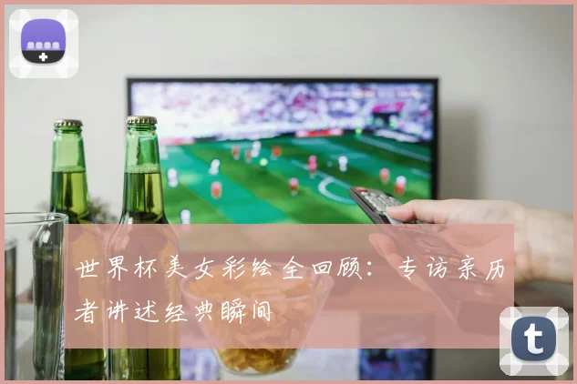 世界杯美女彩绘全回顾：专访亲历者讲述经典瞬间