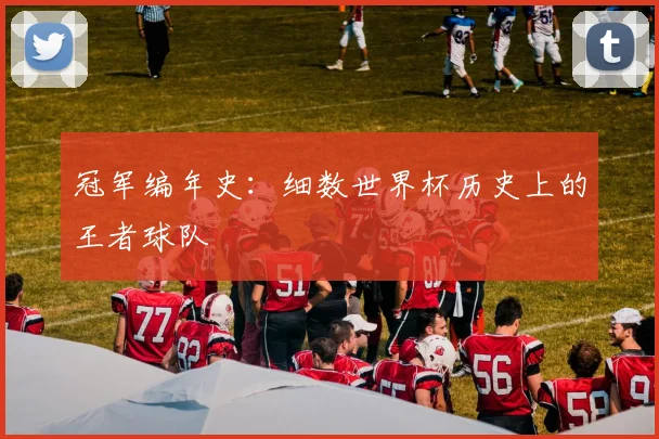 冠军编年史：细数世界杯历史上的王者球队