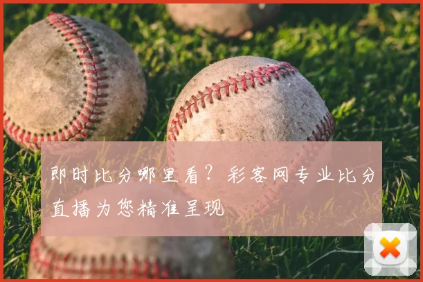 即时比分哪里看？彩客网专业比分直播为您精准呈现