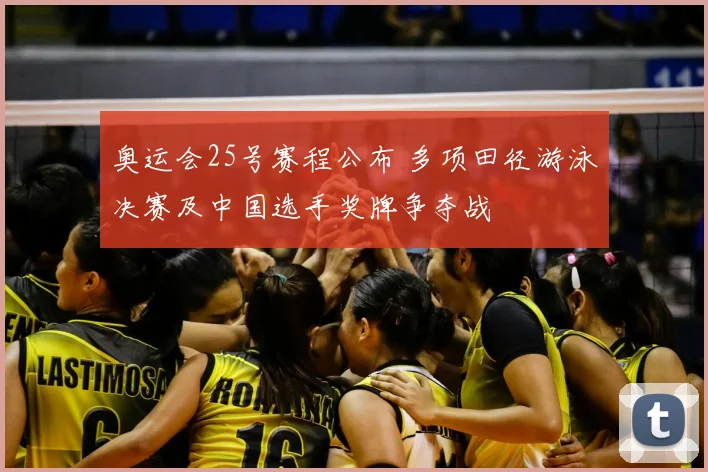 奥运会25号赛程公布 多项田径游泳决赛及中国选手奖牌争夺战