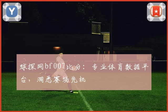 球探网bf007比分：专业体育数据平台，洞悉赛场先机