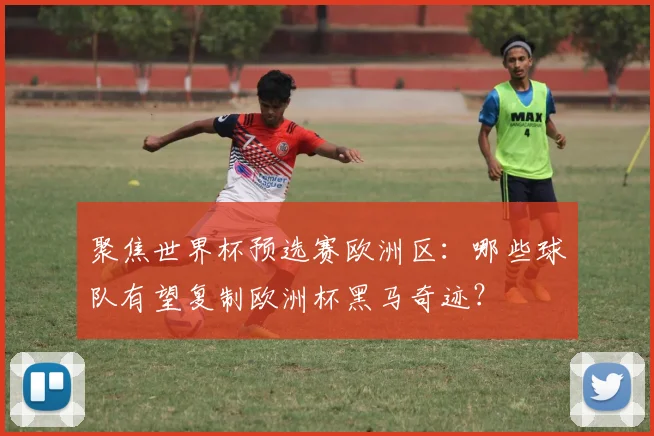 聚焦世界杯预选赛欧洲区:哪些球队有望复制欧洲杯黑马奇迹?