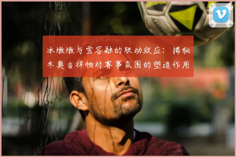 冰墩墩与雪容融的联动效应:揭秘冬奥吉祥物对赛事氛围的塑造作用