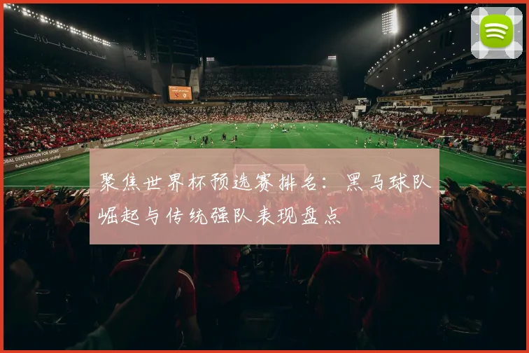 聚焦世界杯预选赛排名：黑马球队崛起与传统强队表现盘点