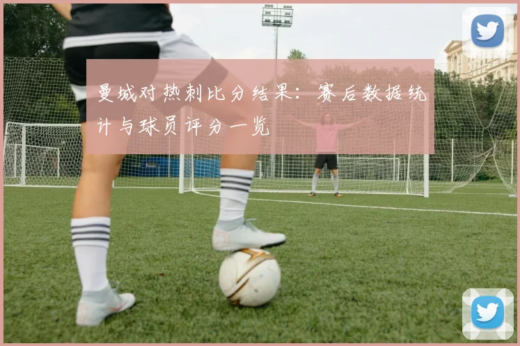 曼城对热刺比分结果：赛后数据统计与球员评分一览